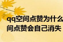 qq空間點贊為什么會自動消失（為什么qq空間點贊會自己消失）