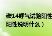 碳14呼氣試驗(yàn)陽(yáng)性說明什么（碳14呼氣試驗(yàn)陽(yáng)性說明什么）