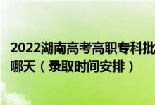 2022湖南高考高職?？婆诙握骷驹镐浫r(shí)間從哪天到哪天（錄取時(shí)間安排）