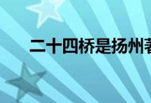 二十四橋是揚(yáng)州著名景點(diǎn)（二十四橋）