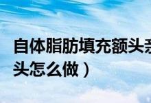 自體脂肪填充額頭親身經歷（自體脂肪填充額頭怎么做）