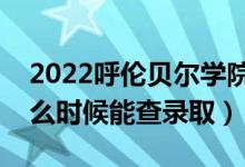 2022呼倫貝爾學(xué)院錄取時間及查詢?nèi)肟冢ㄊ裁磿r候能查錄?。?class=