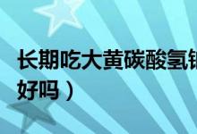 長(zhǎng)期吃大黃碳酸氫鈉（長(zhǎng)期吃大黃碳酸氫鈉片好嗎）