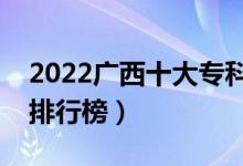 2022廣西十大專科學(xué)校排名（最新高職院校排行榜）