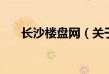 長(zhǎng)沙樓盤(pán)網(wǎng)（關(guān)于長(zhǎng)沙樓盤(pán)網(wǎng)的介紹）