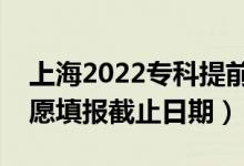 上海2022專(zhuān)科提前批志愿填報(bào)開(kāi)始日期（志愿填報(bào)截止日期）