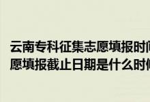 云南專科征集志愿填報(bào)時(shí)間（2022云南高考高職?？普骷驹柑顖?bào)截止日期是什么時(shí)候）