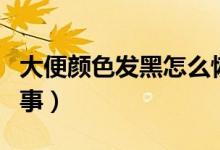 大便顏色發(fā)黑怎么恢復（大便顏色發(fā)黑怎么回事）