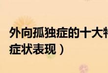 外向孤獨癥的十大特征（外向孤獨癥會有哪些癥狀表現(xiàn)）