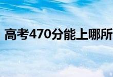 高考470分能上哪所大學（報考什么學校好）