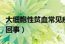 大細(xì)胞性貧血常見疾?。ù蠹?xì)胞性貧血是怎么回事）