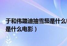 于和偉蹦迪抽雪茄是什么電影多少分鐘(于和偉蹦迪抽雪茄是什么電影)