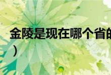 金陵是現(xiàn)在哪個(gè)省的城市（金陵是現(xiàn)在的哪里）