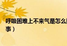 呼吸困難上不來(lái)氣是怎么回事（呼吸困難上不來(lái)氣是怎么回事）