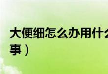 大便細(xì)怎么辦用什么方法治療（大便細(xì)怎么回事）