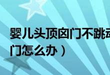 嬰兒頭頂囟門不跳動是怎么回事（嬰兒頭頂囟門怎么辦）