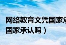 網(wǎng)絡(luò)教育文憑國家承認的學校（網(wǎng)絡(luò)教育文憑國家承認嗎）