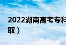 2022湖南高考?？婆浫r間（什么時候錄取）