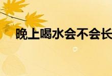 晚上喝水會(huì)不會(huì)長(zhǎng)肉（晚上喝水會(huì)胖嗎）