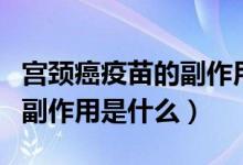 宮頸癌疫苗的副作用應(yīng)對措施(宮頸癌疫苗的副作用是什么)