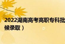 2022湖南高考高職?？婆诙握骷驹镐浫r間（什么時候錄?。?class=