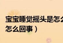寶寶睡覺搖頭是怎么回事?。▽殞毸X搖頭是怎么回事）