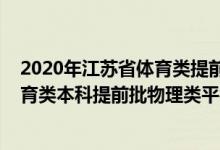 2020年江蘇省體育類提前批次錄取分數(shù)線(江蘇2022年體育類本科提前批物理類平行志愿投檔線)