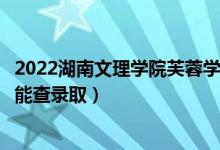 2022湖南文理學(xué)院芙蓉學(xué)院錄取時(shí)間及查詢?nèi)肟冢ㄊ裁磿r(shí)候能查錄?。?class=