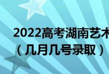 2022高考湖南藝術(shù)類本科批錄取是什么時候（幾月幾號錄?。?class=