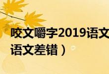 咬文嚼字2019語文差錯（咬文嚼字2021十大語文差錯）