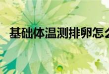 基礎體溫測排卵怎么測（基礎體溫測排卵）
