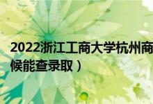 2022浙江工商大學(xué)杭州商學(xué)院錄取時(shí)間及查詢?nèi)肟冢ㄊ裁磿r(shí)候能查錄?。?class=