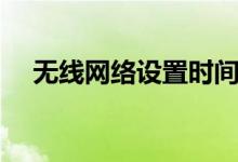 無線網(wǎng)絡設置時間限制（無線網(wǎng)絡設置）