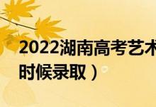 2022湖南高考藝術(shù)類本科批錄取時間（什么時候錄?。?class=