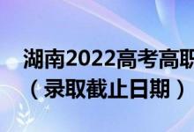 湖南2022高考高職?？婆骷驹镐浫r(shí)間（錄取截止日期）