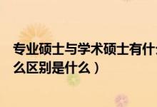 專業(yè)碩士與學(xué)術(shù)碩士有什么區(qū)別（專業(yè)碩士和學(xué)術(shù)碩士有什么區(qū)別是什么）