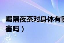 喝隔夜茶對(duì)身體有影響嗎（喝隔夜茶對(duì)身體有害嗎）