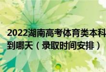 2022湖南高考體育類本科批第一次征集志愿錄取時(shí)間從哪天到哪天（錄取時(shí)間安排）