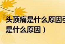 頭頂痛是什么原因引起的用點什么藥（頭頂痛是什么原因）