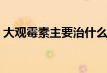 大觀霉素主要治什么病（大觀霉素主治什么）