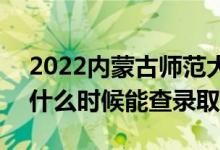 2022內(nèi)蒙古師范大學(xué)錄取時間及查詢?nèi)肟冢ㄊ裁磿r候能查錄?。?class=
