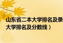 山東省二本大學(xué)排名及錄取分數(shù)線2020年（2022山東二本大學(xué)排名及分數(shù)線）