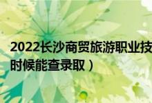 2022長(zhǎng)沙商貿(mào)旅游職業(yè)技術(shù)學(xué)院錄取時(shí)間及查詢?nèi)肟冢ㄊ裁磿r(shí)候能查錄?。?class=