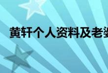 黃軒個(gè)人資料及老婆圖片（黃軒個(gè)人資料）