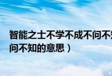 智能之士不學(xué)不成不問不知是名言嗎(智能之士不學(xué)不成不問不知的意思)