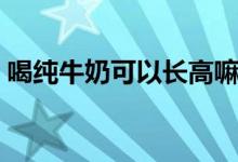 喝純牛奶可以長(zhǎng)高嘛（喝純牛奶可以長(zhǎng)高嗎）