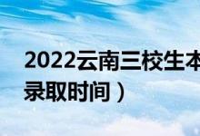 2022云南三校生本科哪天開始錄取（二本批錄取時(shí)間）