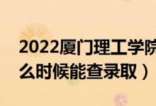 2022廈門理工學院錄取時間及查詢入口（什么時候能查錄取）
