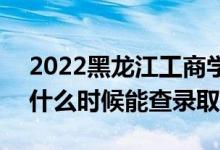 2022黑龍江工商學(xué)院錄取時(shí)間及查詢?nèi)肟冢ㄊ裁磿r(shí)候能查錄?。?class=