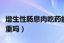 增生性腸息肉吃藥能治愈嗎（增生性腸息肉嚴重嗎）